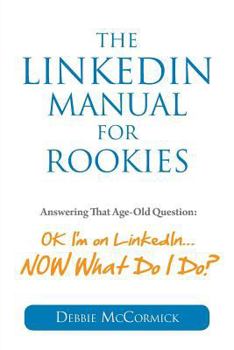 Paperback The LinkedIn Manual for Rookies: Answering the Age-Old Question: "Okay, I'm on LinkedIn ... NOW What Do I Do Book