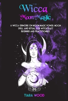 Paperback Wicca Moon Magic: A Wicca Grimoire on Moon Magic Power. Moon Spell and Ritual for Witchcraft Beginner and Practitioners. Book