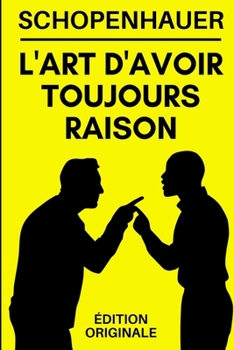 L'art d'Avoir Toujours Raison: Manuel de Communication et de Combat Rh�torique 38 Stratag�mes pour Gagner un D�bat M�me si on a Objectivement Tort �dition Originale Optimis�e