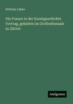 Die Frauen in der Kunstgeschichte Vortrag, gehalten im Großrathssaale zu Zürich