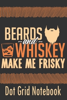 Beards And Whiskey make Me Frisky - Dot Grid Notebook: Blank Journal With Dotted Grid Paper - Notebook Gift Idea For Whisky Drinkers And Beard Lovers