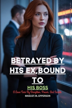 BETRAYED BY HIS EX, BOUND TO HIS BOSS: A Love Torn By Deception, Power, And Secrets