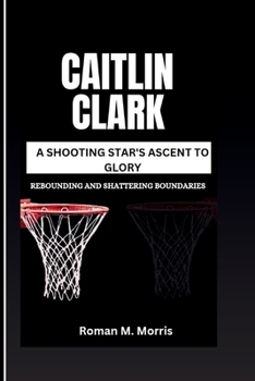 Paperback Caitlin Clark: A Shooting Star's Ascent To Glory: Rebounding And Shattering Boundaries Book