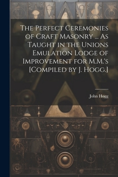 Paperback The Perfect Ceremonies of Craft Masonry ... As Taught in the Unions Emulation Lodge of Improvement for M.M.'s [Compiled by J. Hogg.] Book