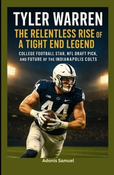Tyler Warren: The Relentless Rise of a Tight End Legend: College Football Star, NFL Draft Pick, and Future of the Indianapolis Colts