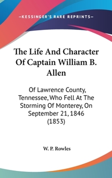 Hardcover The Life And Character Of Captain William B. Allen: Of Lawrence County, Tennessee, Who Fell At The Storming Of Monterey, On September 21, 1846 (1853) Book