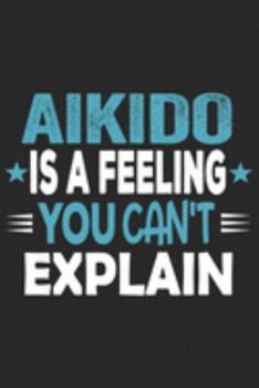 Aikido Is A Feeling You Can't Explain: Funny Cool Aikdido Journal | Notebook | Workbook  Diary | Planner - 6x9 - 120 College Ruled Lined Paper Pages ... Fighters, Instructors,Clubs,Teams, Champions
