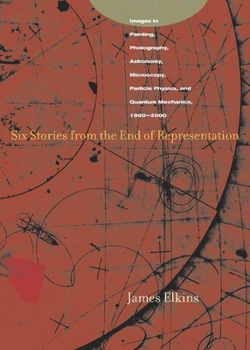 Paperback Six Stories from the End of Representation: Images in Painting, Photography, Astronomy, Microscopy, Particle Physics, and Quantum Mechanics, 1980-2000 Book
