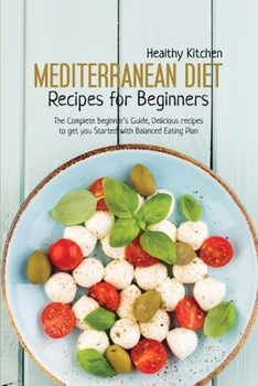 Mediterranean Diet Recipes for Beginners: The Complete Beginner's Guide, Delicious Recipes to Get you Started with Balanced Eating Plan