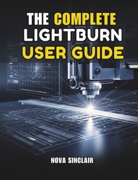 Paperback The Complete Lightburn User Guide: Step-by-Step Instructions for Laser Engraving, Cutting, and Design Book