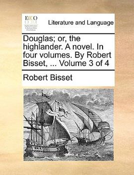 Douglas; or, the highlander. A novel. In four volumes. By Robert Bisset, ... Volume 3 of 4