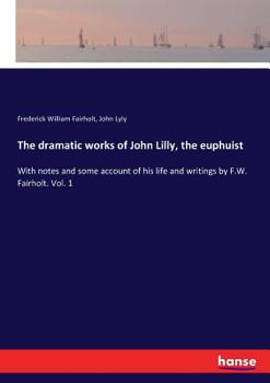 Paperback The dramatic works of John Lilly, the euphuist: With notes and some account of his life and writings by F.W. Fairholt. Vol. 1 Book