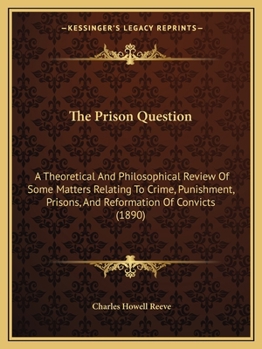 The Prison Question: A Theoretical And Philosophical Review Of Some Matters Relating To Crime, Punishment, Prisons, And Reformation Of Convicts