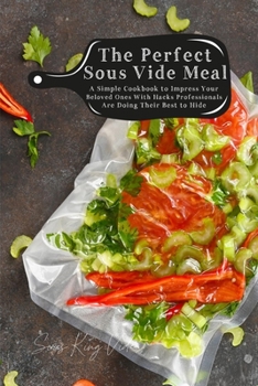 Paperback The Perfect Sous Vide Meal: A Simple Cookbook to Impress Your Beloved Ones With Hacks Professionals Are Doing Their Best to Hide Book