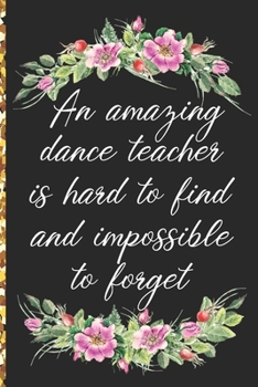 A Truly Amazing Dance Teacher Is Hard To Find, Difficult To Part With And Impossible To Forget: Thank You Appreciation Gift for Dance Teacher or Diary for World's Best Dance Teacher or Coach