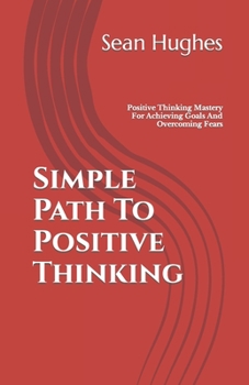 Paperback Simple Path To Positive Thinking: Positive Thinking Mastery For Achieving Goals And Overcoming Fears Book