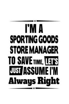 I'm A Sporting Goods Store Manager To Save Time, Let's Assume That I'm Always Right: Creative Sporting Goods Store Manager Notebook, Sporting Goods ... Journal Gift, Diary, Doodle Gift or Notebook