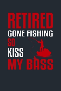 RETIRED GONE FISHING SO KISS MY BASS!: Great Fishing log Book Journal (6" x 9" - 100 pages) ~ Fishing Ultimate Log for Documenting Fishing Trips and Catches To Record Fishing Trip Experiences