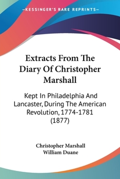 Extracts from the Diary of Christopher Marshall: Kept in Philadelphia and Lancaster, During the Amer