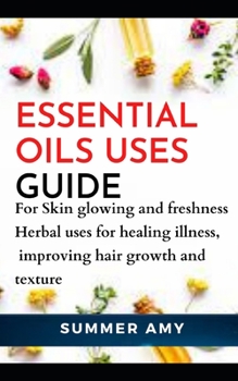 Paperback Essential Oils Uses Guide...: For Skin glowing and freshness, Herbal uses for healing illness, Improving hair growth and texture Book