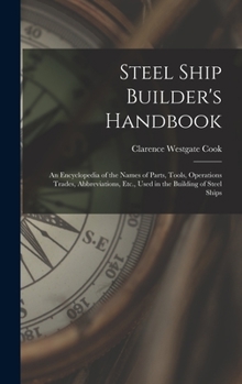 Steel Ship Builder's Handbook: An Encyclopedia of the Names of Parts, Tools, Operations Trades, Abbreviations, Etc., Used in the Building of Steel Ships