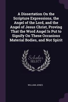 Paperback A Dissertation On the Scripture Expressions, the Angel of the Lord, and the Angel of Jesus Christ, Proving That the Word Angel Is Put to Signify On Th Book