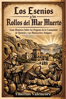 Los Esenios y los Rollos del Mar Muerto: Guía Histórica Sobre los Orígenes de la Comunidad de Qumrán y sus Manuscritos Antiguos (Spanish Edition)