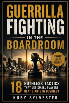 Guerrilla Fighting in the Boardroom: 18 Ruthless Tactics That Let Small Players Beat Giants in Business