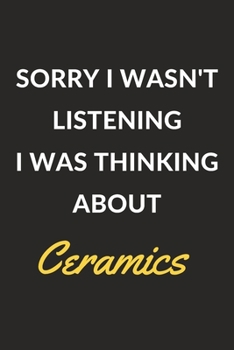 Sorry I Wasn't Listening I Was Thinking About Ceramics: A Ceramics Journal Notebook to Write Down Things, Take Notes, Record Plans or Keep Track of Habits (6" x 9" - 120 Pages)