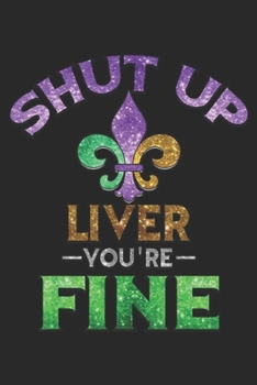 Shut Up Liver You're Fine: Shut Up Liver You're Fine Mardi Gras Funny Beer Gift Journal/Notebook Blank Lined Ruled 6x9 100 Pages