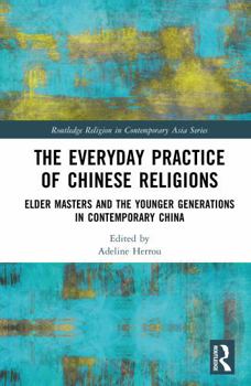The Everyday Practice of Chinese Religions: Elder Masters and the Younger Generations in Contemporary China (Routledge Religion in Contemporary Asia Series)