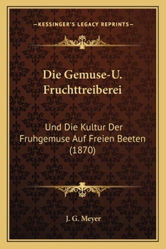 Die Gemuse-U. Fruchttreiberei: Und Die Kultur Der Fruhgemuse Auf Freien Beeten (1870)