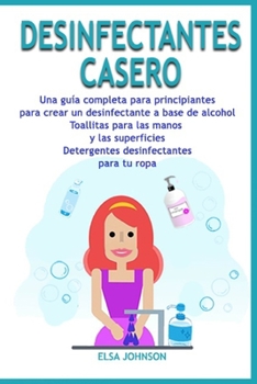 DESINFECTANTES CASERO: Una guía completa para principiantes para crear un desinfectante a base de alcohol Toallitas para las manos y las superficies ... desinfectantes para tu ropa (Spanish Edition)