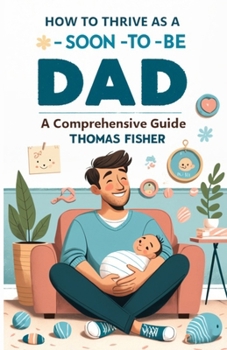 Paperback How to Thrive as a Soon-To-Be Dad: A Comprehensive Guide for the Expectant Father Book