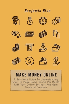 Paperback Make Money Online: A Self-Help Guide To Understanding Ways To Make Good Income Per Month With Your Online Business And Gain Financial Freedom Book