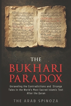 The Bukhari Paradox: Unraveling the Contradictions and Strange Tales in the World's Most Sacred Islamic Text After the Quran