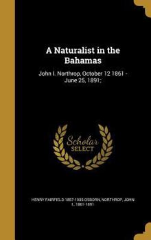 Hardcover A Naturalist in the Bahamas: John I. Northrop, October 12 1861 - June 25, 1891; Book