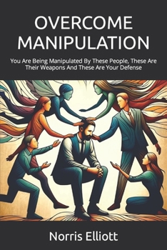 Overcome Manipulation: You Are Being Manipulated By These People, These Are Their Weapons And These Are Your Defense