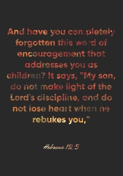 Hebrews 12:5 Notebook: And have you completely forgotten this word of encouragement that addresses you as children? It says, "My son, do not make ... w: Hebrews 12:5 Notebook, Bible Verse Journal