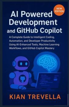 AI Powered Development and GitHub Copilot: A Complete Guide to Intelligent Coding, Automation, and Developer Productivity Using AI-Enhanced Tools, ... Workflows, and GitHub Copilot Mastery
