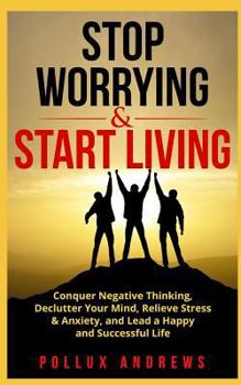 Paperback Stop Worrying & Start Living: Conquer Negative Thinking, Declutter Your Mind, Relieve Stress & Anxiety, and Lead a Happy and Successful Life Book