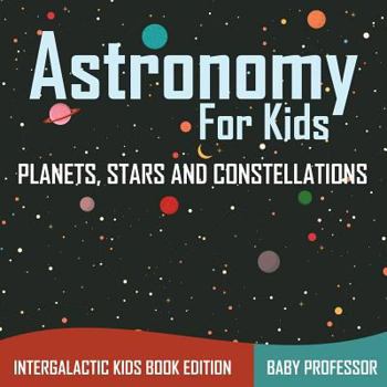 Paperback Astronomy For Kids: Planets, Stars and Constellations - Intergalactic Kids Book Edition Book