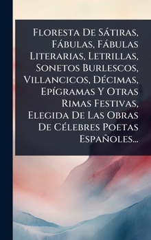 Floresta De Sàtiras, Fàbulas, Fàbulas Literarias, Letrillas, Sonetos Burlescos, Villancicos, DÃ(c)cimas, EpÃ-gramas Y Otras Rimas Festivas, Elegida De ... Poetas Españoles... (Spanish Edition)