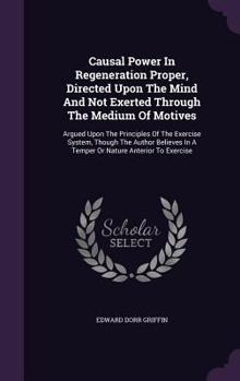 Hardcover Causal Power In Regeneration Proper, Directed Upon The Mind And Not Exerted Through The Medium Of Motives: Argued Upon The Principles Of The Exercise Book