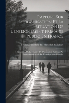 Rapport Sur L'organisation Et La Situation De L'enseignement Primaire Public En France: Présenté À M. Le Ministre De L'instruction Publique Par ... De L'enseignement Primaire (French Edition)