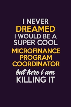 I Never Dreamed I Would Be A Super cool Microfinance Program Coordinator But Here I Am Killing It: Career journal, notebook and writing journal for encouraging men, women and kids. A framework for bui