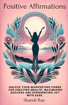 Paperback Positive Affirmations: Unlock Your Manifesting Power for Creating Wealth, Maximizing Success and Experiencing Joy With Ease Book