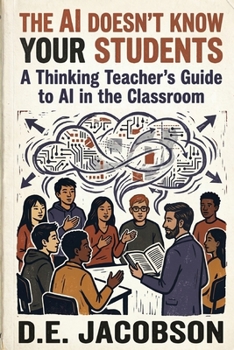 The AI Doesn’t Know Your Students: A Thinking Teacher’s Guide to AI in the Classroom