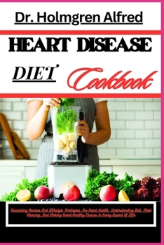 HEART DISEASE DIET COOKBOOK: Nourishing Recipes And Lifestyle Strategies For Heart Health, Understanding Diet, Meal Planning, And Making Heart-Healthy Choices In Every Aspect Of Life