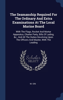 Hardcover The Seamanship Required For The Ordinary And Extra Examinations At The Local Marine Board: With The Flags, Rocket And Mortar Apparatus, Charter Party, Book